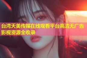 台湾天美传媒在线观看平台高清无广告影视资源全收录