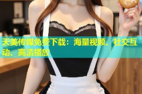 天美传媒免费下载：海量视频、社交互动、高清播放