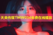 天美传媒TMW034免费在线播放