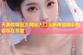 天美传媒官方网站入口全新体验精彩内容尽在掌握