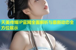 天美传媒IP官网全面解析与最新动态全方位展示