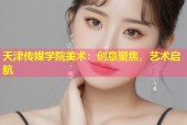 天津传媒学院美术：创意聚焦，艺术启航