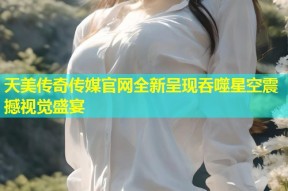 天美传奇传媒官网全新呈现吞噬星空震撼视觉盛宴