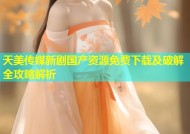 天美传媒新剧国产资源免费下载及破解全攻略解析