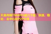 天美传媒TM0095磁力下载：快速、稳定、去中心化P2P分享