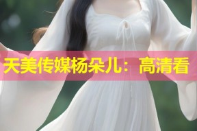 天美传媒杨朵儿：高清看
