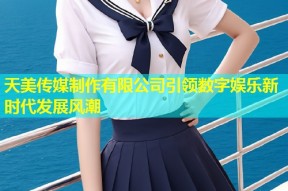 天美传媒制作有限公司引领数字娱乐新时代发展风潮
