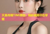 天美传媒TIMI原创：精彩视频尽在掌握