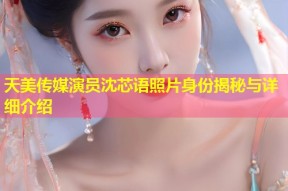 天美传媒演员沈芯语照片身份揭秘与详细介绍