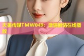 天美传媒TMW049：激情剧情在线播放