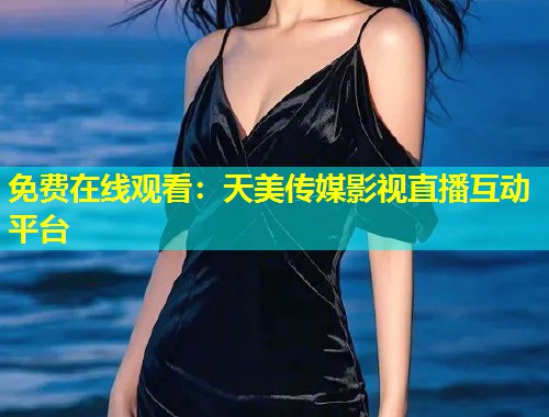 免费在线观看：天美传媒影视直播互动平台  第1张
