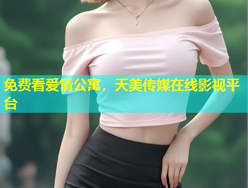 免费看爱情公寓，天美传媒在线影视平台  第1张