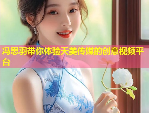 冯思羽带你体验天美传媒的创意视频平台  第1张