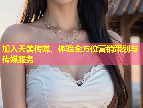 加入天美传媒，体验全方位营销策划与传媒服务  第1张