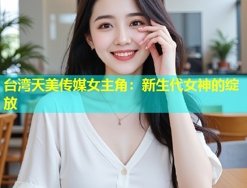 台湾天美传媒女主角：新生代女神的绽放  第1张