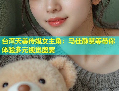 台湾天美传媒女主角：马佳静慧等带你体验多元视觉盛宴  第1张