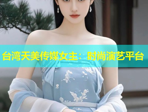 台湾天美传媒女主：时尚演艺平台  第1张