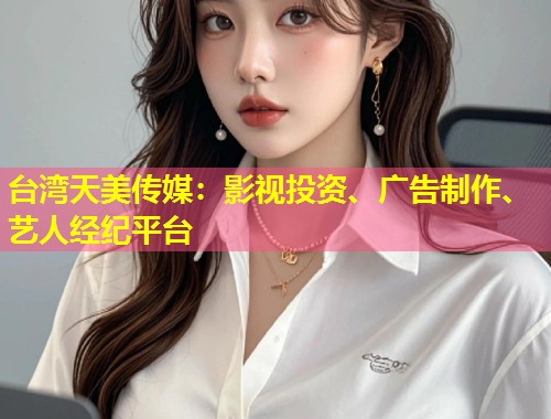 台湾天美传媒：影视投资、广告制作、艺人经纪平台  第1张