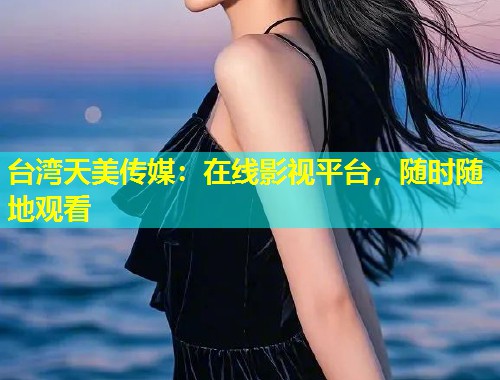 台湾天美传媒：在线影视平台，随时随地观看  第1张
