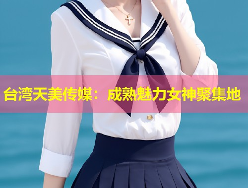 台湾天美传媒：成熟魅力女神聚集地  第1张