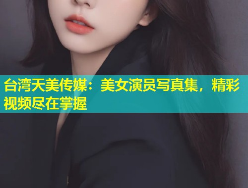 台湾天美传媒：美女演员写真集，精彩视频尽在掌握  第2张