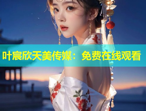 叶宸欣天美传媒：免费在线观看  第1张