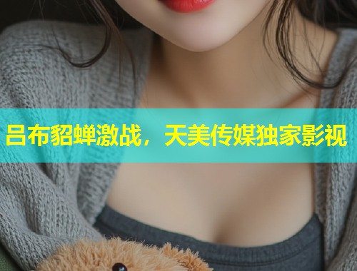 吕布貂蝉激战，天美传媒独家影视  第1张
