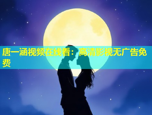 唐一涵视频在线看：高清影视无广告免费  第1张