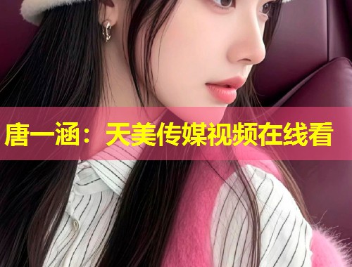 唐一涵：天美传媒视频在线看  第1张