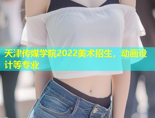 天津传媒学院2022美术招生，动画设计等专业  第1张