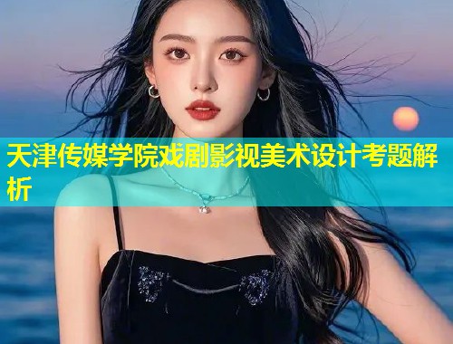 天津传媒学院戏剧影视美术设计考题解析  第1张