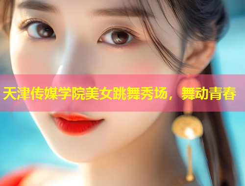 天津传媒学院美女跳舞秀场，舞动青春  第1张