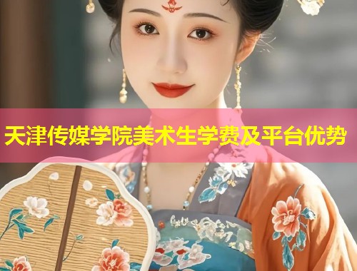 天津传媒学院美术生学费及平台优势  第1张