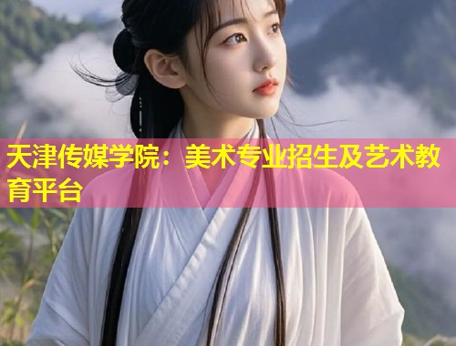 天津传媒学院：美术专业招生及艺术教育平台  第1张