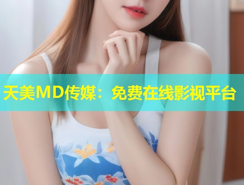 天美MD传媒：免费在线影视平台  第1张