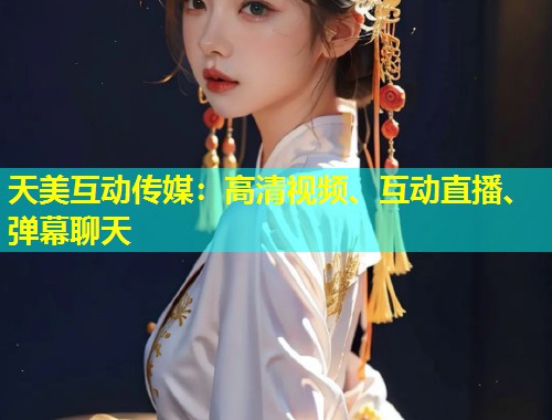 天美互动传媒：高清视频、互动直播、弹幕聊天  第1张