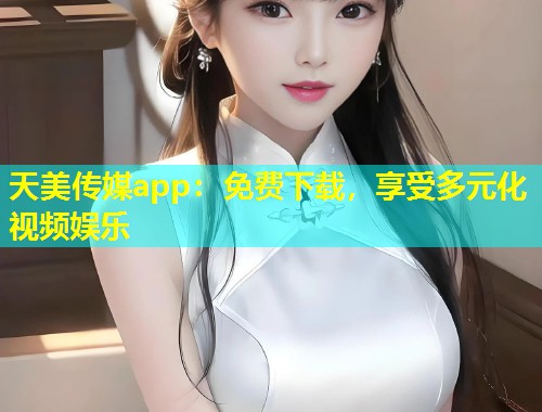 天美传媒app：免费下载，享受多元化视频娱乐  第1张