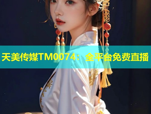 天美传媒TM0074：全平台免费直播  第1张