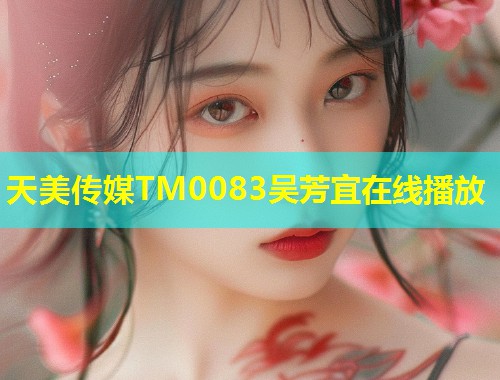 天美传媒TM0083吴芳宜在线播放  第1张