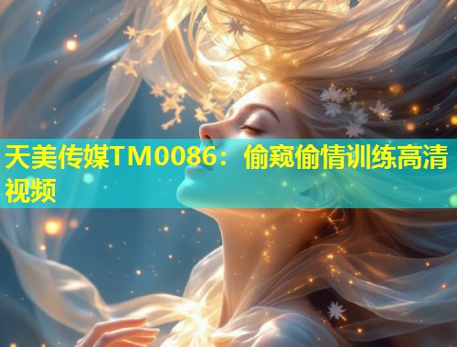 天美传媒TM0086：偷窥偷情训练高清视频  第1张