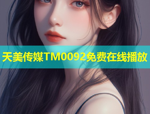 天美传媒TM0092免费在线播放  第1张