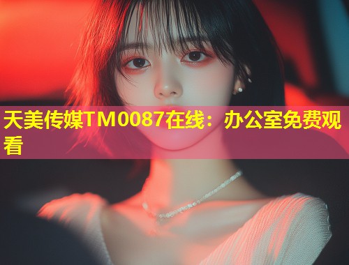 天美传媒TM0087在线：办公室免费观看  第1张