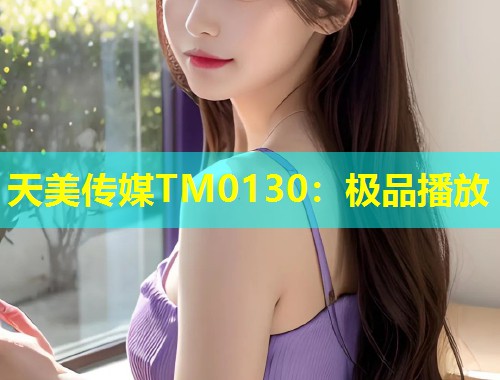 天美传媒TM0130：极品播放  第1张