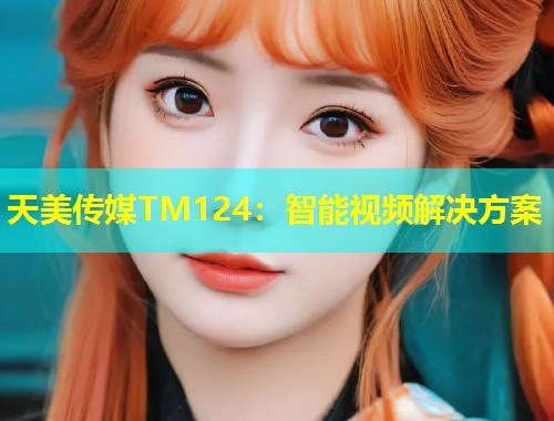天美传媒TM124：智能视频解决方案  第1张