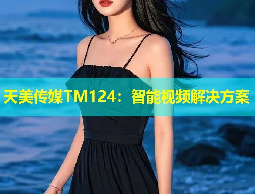 天美传媒TM124：智能视频解决方案  第2张