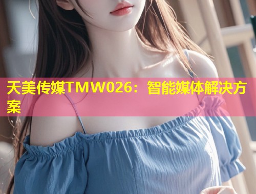 天美传媒TMW026：智能媒体解决方案  第1张