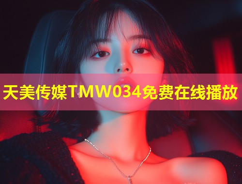 天美传媒TMW034免费在线播放  第1张