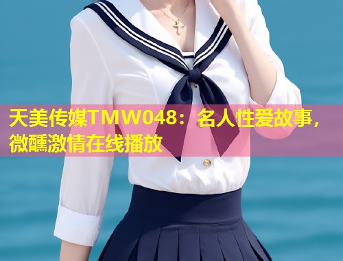 天美传媒TMW048：名人性爱故事，微醺激情在线播放  第1张