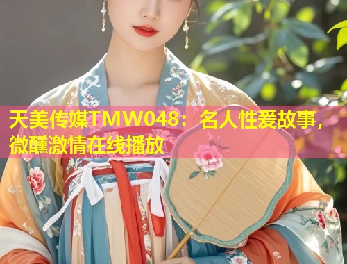 天美传媒TMW048：名人性爱故事，微醺激情在线播放  第2张
