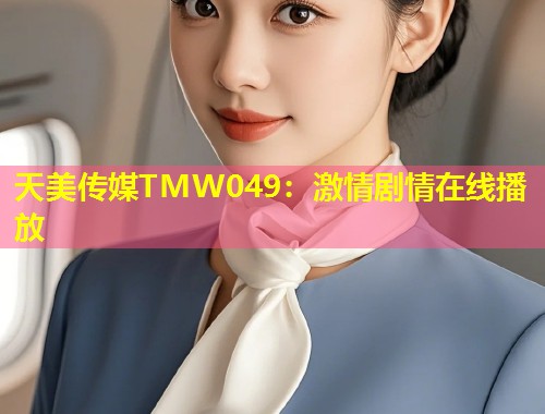 天美传媒TMW049：激情剧情在线播放  第1张